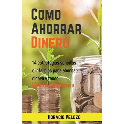 Como Ahorrar Dinero: 14 Estrategias Sencillas E Infalibles Para Ahorrar Dinero Y Tener Libertad Financiera