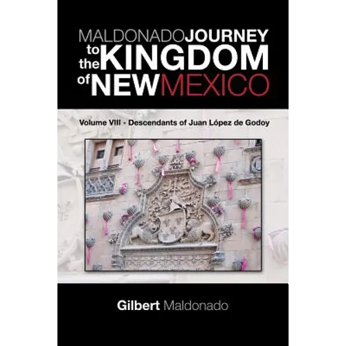 MALDONADO JOURNEY to the KINGDOM of NEW MEXICO: Volume VIII - Descendants of Juan López de Godoy