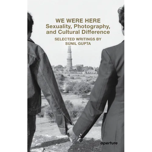 We Were Here: Sexuality, Photography, and Cultural Difference: Selected Writings by Sunil Gupta