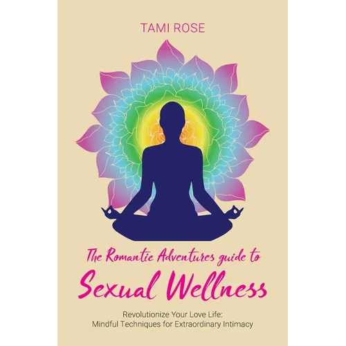 The Romantic Adventures Guide to Sexual Wellness: Revolutionize Your Love Life - Mindful Techniques for Extraordinary Intimacy