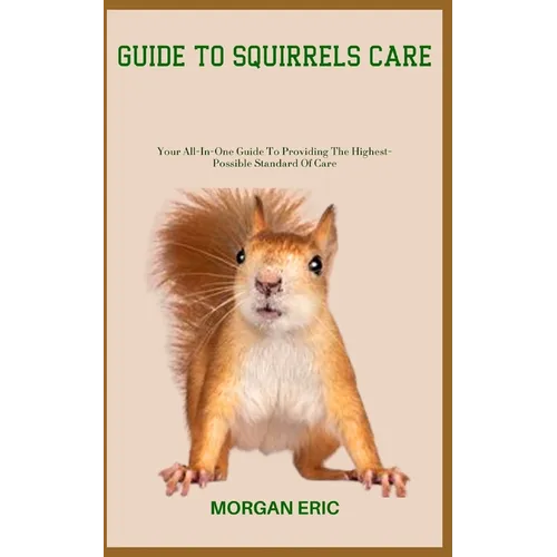 Guide to Squirrels Care: Your All-In-One Guide To Providing The Highest-Possible Standard Of Care