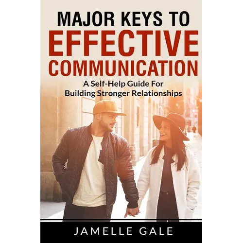 Major Keys To Effective Communication: A Self-Help Guide For Building Stronger Relationships