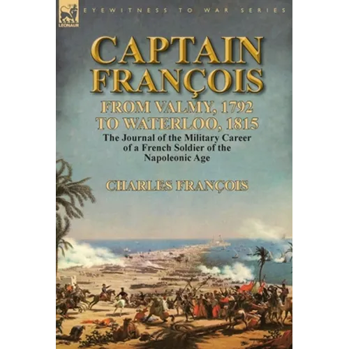 Captain François: From Valmy, 1792 to Waterloo, 1815-the Journal of the Military Career of a French Soldier of the Napoleonic Age