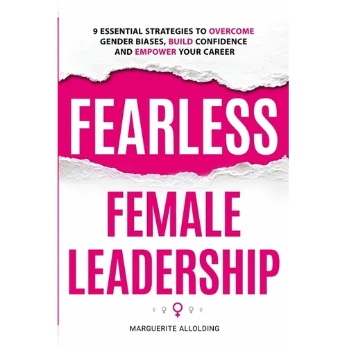 Fearless Female Leadership: 9 Essential Strategies To Overcome Gender Biases, Build Confidence And Empower Your Career: 9 Essential Strategies