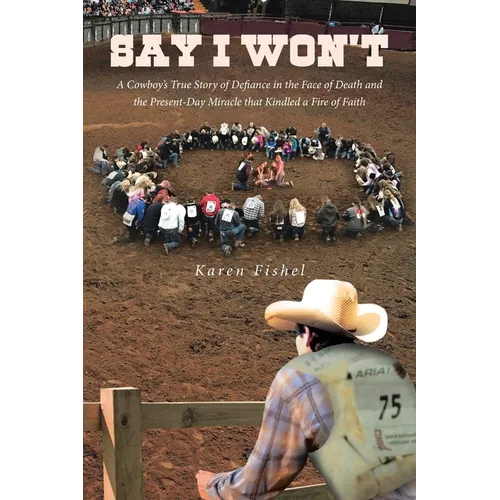 Say I Won't: A Cowboy's True Story of Defiance in the Face of Death and the Present-Day Miracle that Kindled a Fire of Faith