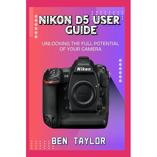 Nikon D5 User Guide: Unlocking the Full Potential of Your Camera