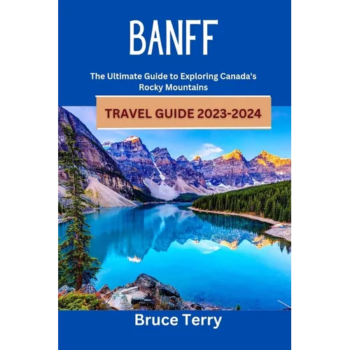 Banff Travel Guide 2023-2024: The Ultimate Guide to Exploring Canada's Rocky Mountains