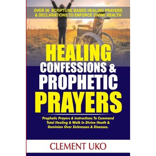 Healing Confessions & Prophetic Prayers: Prophetic Prayers & Instructions to Command Total Healing & Walk in Divine Health & Dominion over Sicknesses
