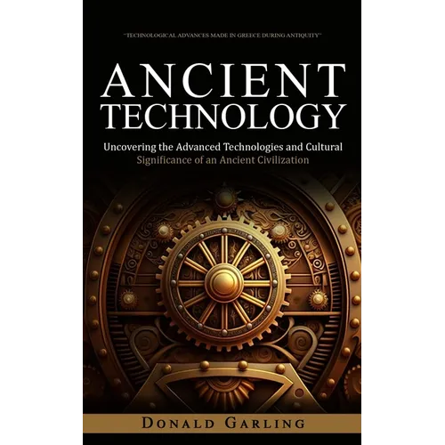 Ancient Technology: Technological Advances Made in Greece During Antiquity (Uncovering the Advanced Technologies and Cultural Significance