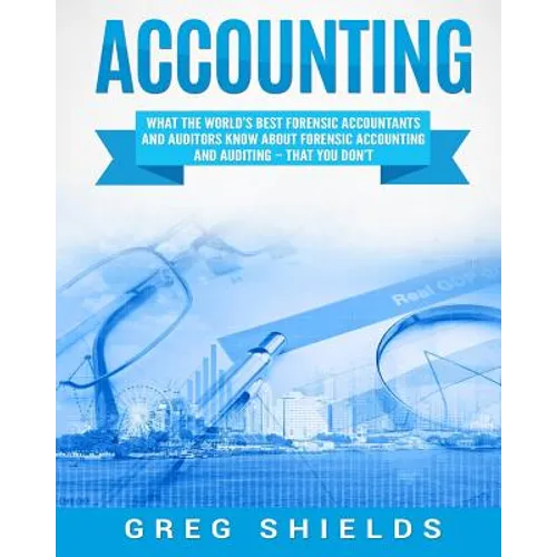 Accounting: What the World's Best Forensic Accountants and Auditors Know About Forensic Accounting and Auditing - That You Don't