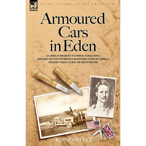 Armoured Cars in Eden - An American President's son serving in Rolls Royce Armoured Cars with the British in Mesopotamia and with the American Artille