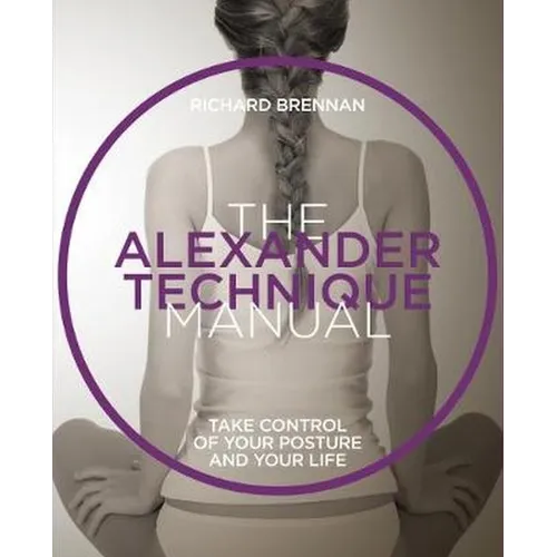 The Alexander Technique Manual: Take Control of Your Posture and Your Life