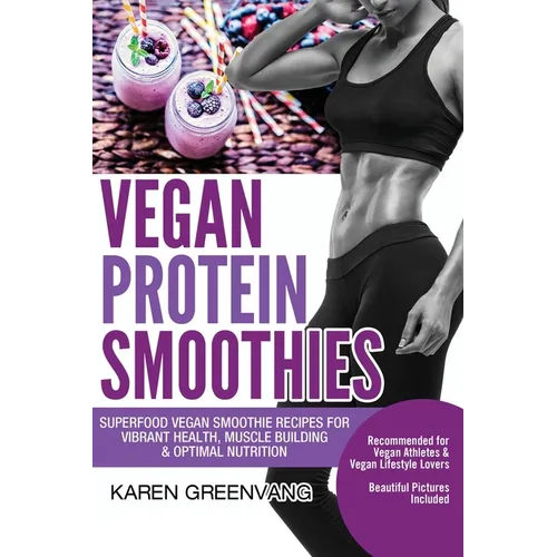 Vegan Protein Smoothies: Superfood Vegan Smoothie Recipes for Vibrant Health, Muscle Building & Optimal Nutrition