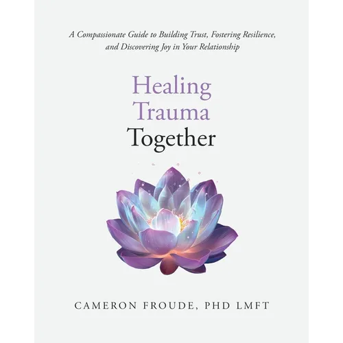 Healing Trauma Together: A Compassionate Guide to Building Trust, Fostering Resilience, and Discovering Joy in Your Relationship