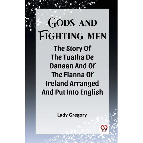 Gods And Fighting Men The Story Of The Tuatha De Danaan And Of The Fianna Of Ireland Arranged And Put Into English