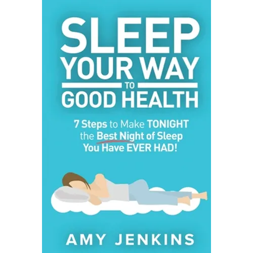 Sleep Your Way to Good Health: 7 Steps to Make TONIGHT the Best Night of Sleep You Have EVER HAD! (And How Sleep Makes You Live Longer & Happier)