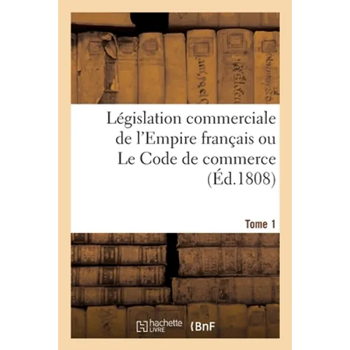 Législation Commerciale de l'Empire Français Ou Le Code de Commerce. Tome 1