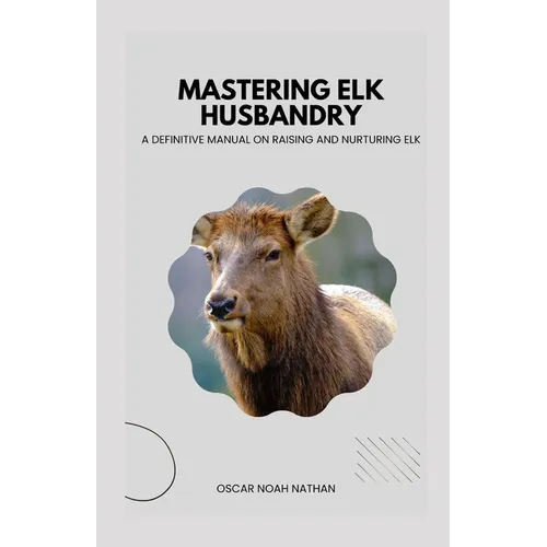 Mastering Elk Husbandry: A Definitive Manual on Raising and Nurturing Elk
