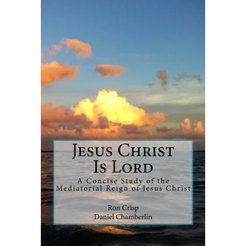 Jesus Christ Is Lord: A Concise Study of the Mediatorial Reign of Jesus Christ
