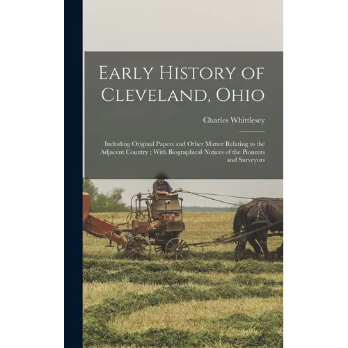 Early History of Cleveland, Ohio: Including Original Papers and Other Matter Relating to the Adjacent Country; With Biographical Notices of the Pionee