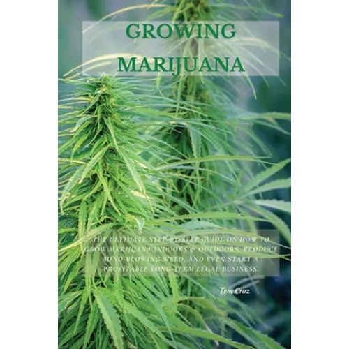 Growing Marijuana: The Ultimate Step-by-Step Guide On How to Grow Marijuana Indoors & Outdoors, Produce Mind-Blowing Weed, and Even Start a Profitable