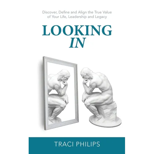Looking In: Discover, Define and Align the True Value of Your Life, Leadership and Legacy
