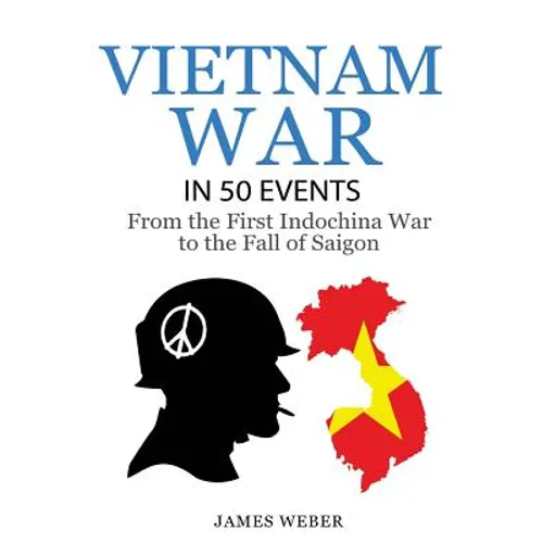 Vietnam War: The Vietnam War in 50 Events: From the First Indochina War to the Fall of Saigon (War Books, Vietnam War Books, War History)