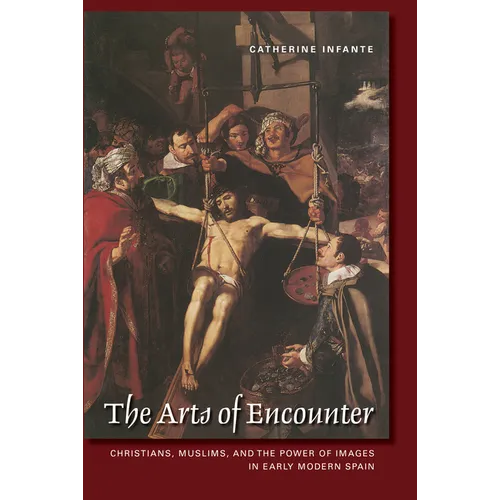 The Arts of Encounter: Christians, Muslims, and the Power of Images in Early Modern Spain