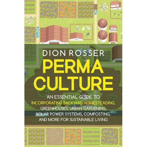 Permaculture: An Essential Guide to Incorporating Backyard Homesteading, Greenhouses, Urban Gardening, Solar Power Systems, Composti