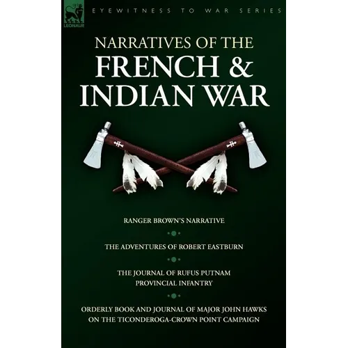 Narratives of the French & Indian War: Ranger Brown's Narrative, the Adventures of Robert Eastburn, the Journal of Rufus Putnam-Provincial Infantry &