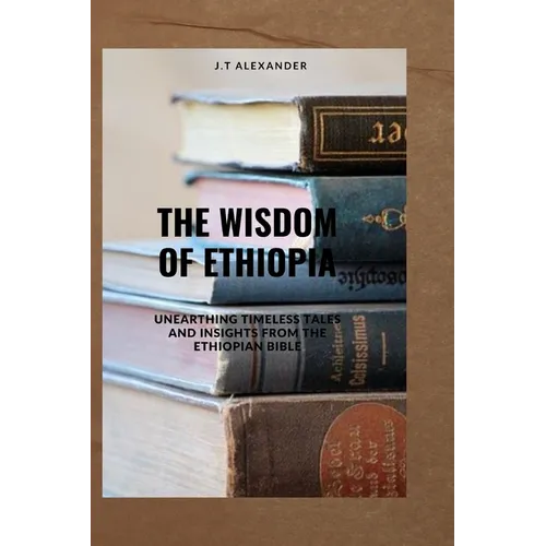 The Wisdom of Ethiopia: Unearthing Timeless Tales and Insights from the Ethiopian Bible