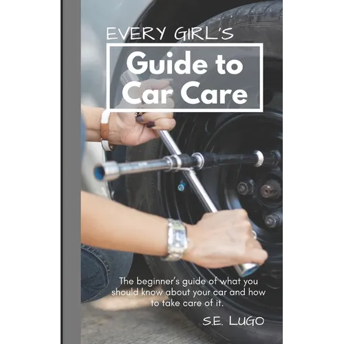 Every Girl's Guide to Car Care: The beginner's guide of what you should know about your car and how to take care of it.