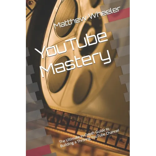YouTube Mastery: The Ultimate In-Depth Guide to Building a Thriving YouTube Channel