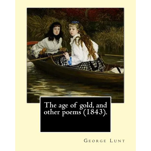 The age of gold, and other poems (1843). By: George Lunt: (Original Classics)