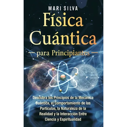 Física cuántica para principiantes: Descubra los principios de la mecánica cuántica, el comportamiento de las partículas, la naturaleza de la realidad
