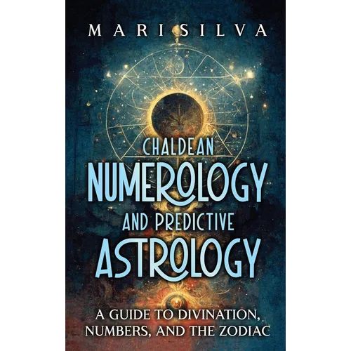 Chaldean Numerology and Predictive Astrology: A Guide to Divination, Numbers, and the Zodiac