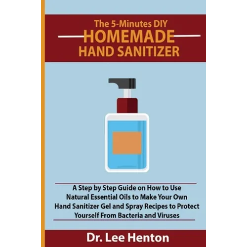 The 5-Minutes DIY Homemade Hand Sanitizer: A Step by Step Guide on How to Use Natural Essential Oils to Make Your Own Hand Sanitizer Gel and Spray Rec