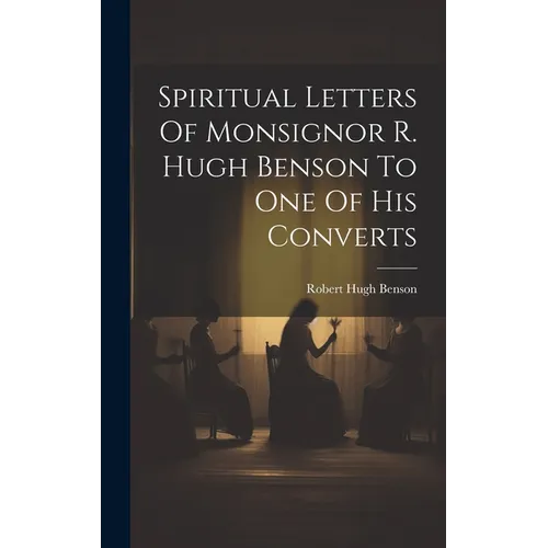 Spiritual Letters Of Monsignor R. Hugh Benson To One Of His Converts