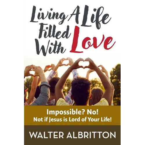 Living A Life Filled With Love: Impossible? No! Not if Jesus is Lord of Your Life!