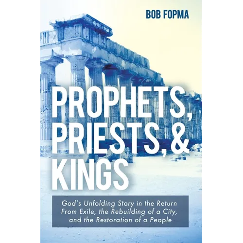 Prophets, Priests, & Kings: God's Unfolding Story in the Return from Exile, the Rebuilding of a City, and the Restoration of a People