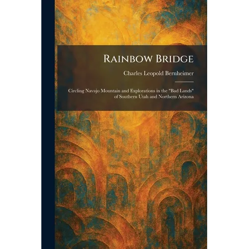Rainbow Bridge: Circling Navajo Mountain and Explorations in the "Bad Lands" of Southern Utah and Northern Arizona