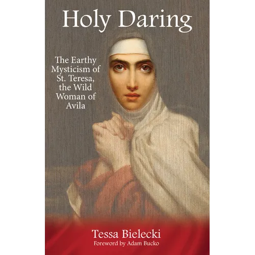 Holy Daring: The Earthy Mysticism of St. Teresa, the Wild Woman of Avila