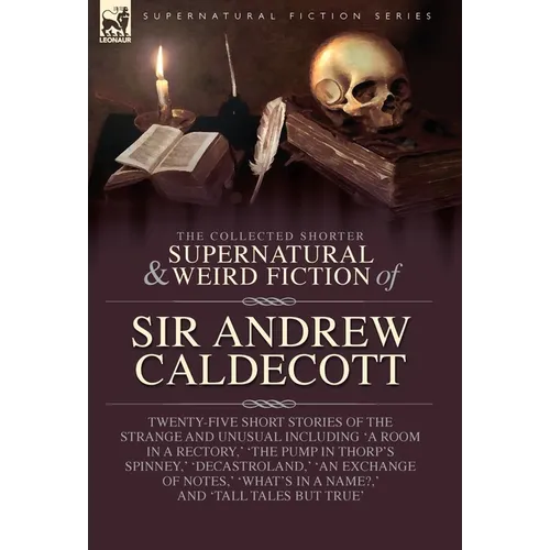 The Collected Supernatural and Weird Fiction of Sir Andrew Caldecott: Twenty-Five Short Stories of the Strange and Unusual Including 'A Room in a Rect