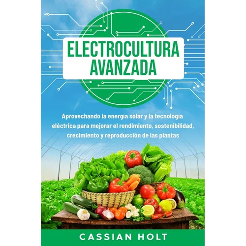 Electrocultura avanzada: Aprovechando la energía solar y la tecnología eléctrica para mejorar el rendimiento, sostenibilidad, crecimiento y rep