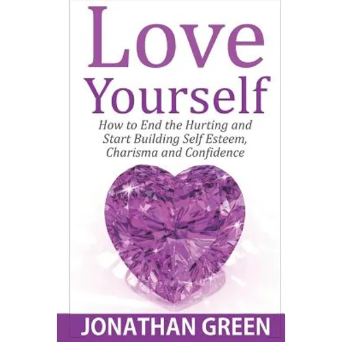 Love Yourself: How to End the Hurting and Start Building Self Esteem, Charisma and Confidence