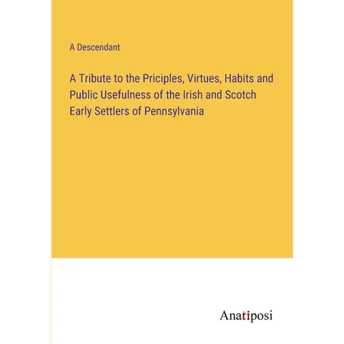 A Tribute to the Priciples, Virtues, Habits and Public Usefulness of the Irish and Scotch Early Settlers of Pennsylvania