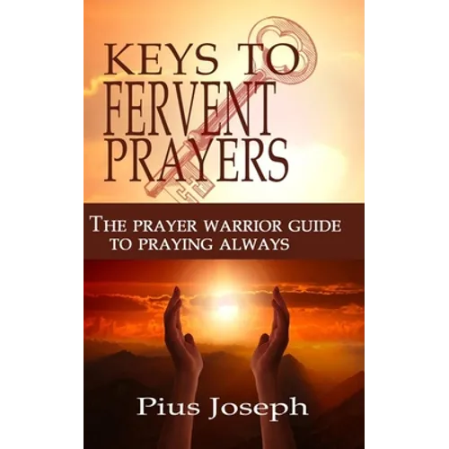 The Keys to Fervent Prayer: The Prayer Warrior Guide to Praying Always