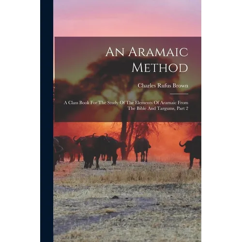 An Aramaic Method: A Class Book For The Study Of The Elements Of Aramaic From The Bible And Targums, Part 2