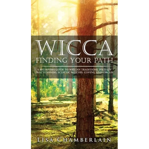 Wicca Finding Your Path: A Beginner's Guide to Wiccan Traditions, Solitary Practitioners, Eclectic Witches, Covens, and Circles