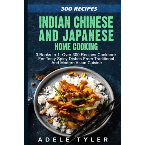 Indian Chinese and Japanese Home Cooking: 3 Books In 1: Over 300 Recipes Cookbook For Tasty Spicy Dishes From Traditional And Modern Asian Cuisine